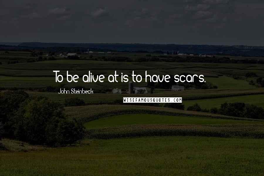 John Steinbeck Quotes: To be alive at is to have scars.