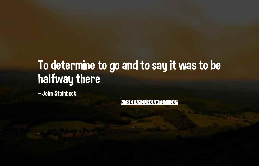 John Steinbeck Quotes: To determine to go and to say it was to be halfway there