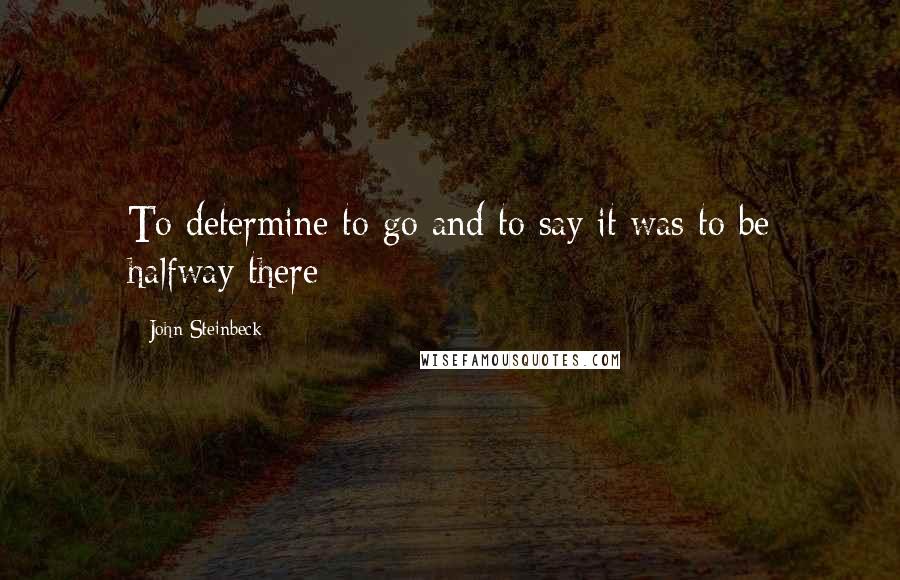 John Steinbeck Quotes: To determine to go and to say it was to be halfway there