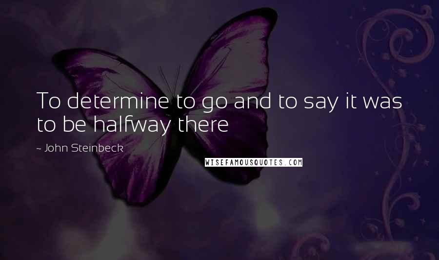 John Steinbeck Quotes: To determine to go and to say it was to be halfway there