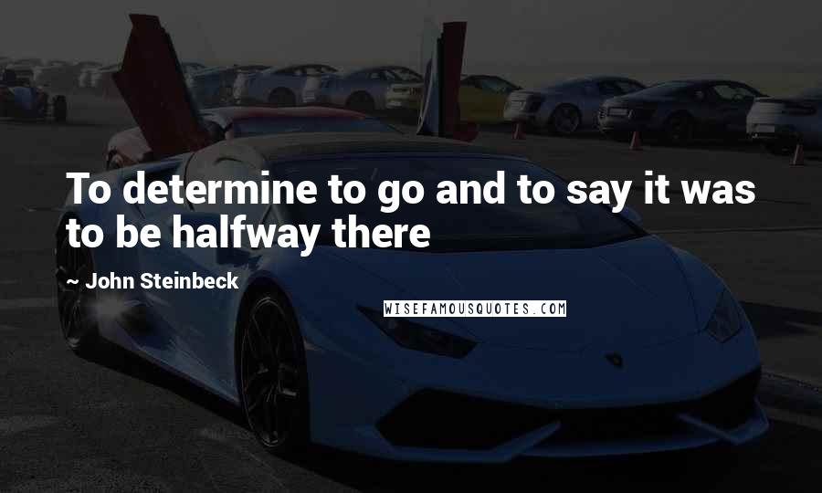 John Steinbeck Quotes: To determine to go and to say it was to be halfway there