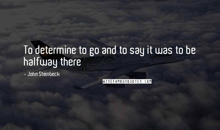 John Steinbeck Quotes: To determine to go and to say it was to be halfway there