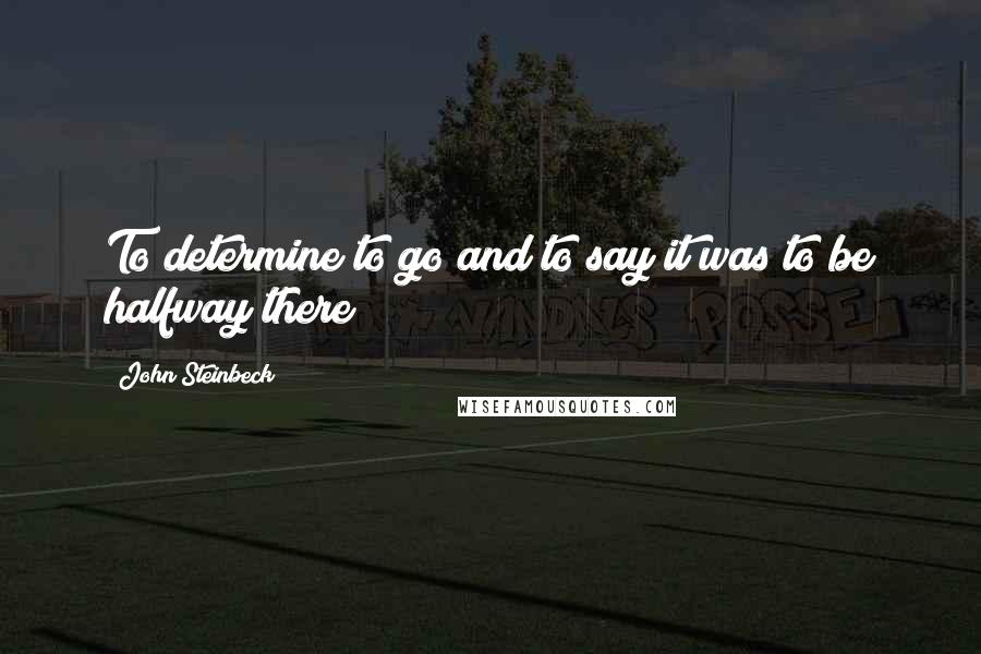 John Steinbeck Quotes: To determine to go and to say it was to be halfway there