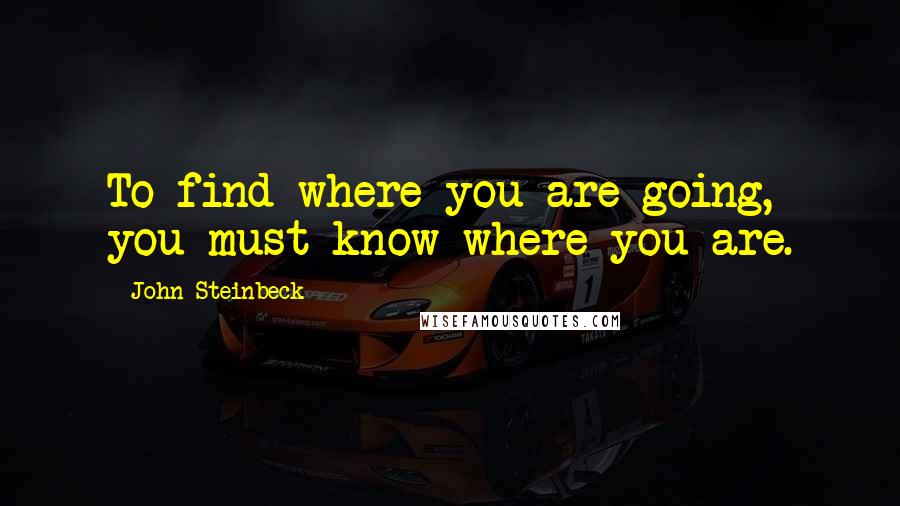 John Steinbeck Quotes: To find where you are going, you must know where you are.