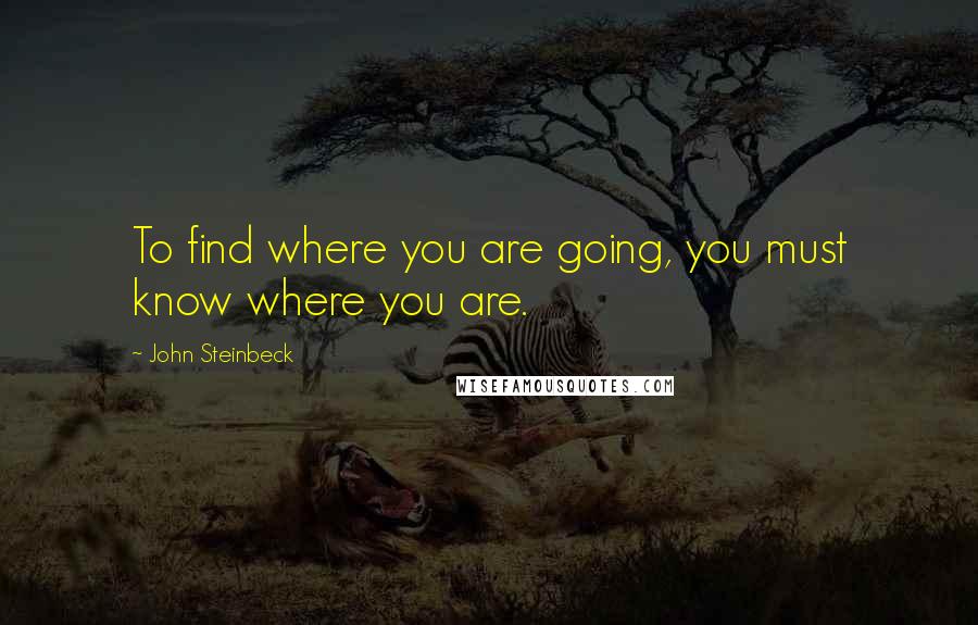 John Steinbeck Quotes: To find where you are going, you must know where you are.