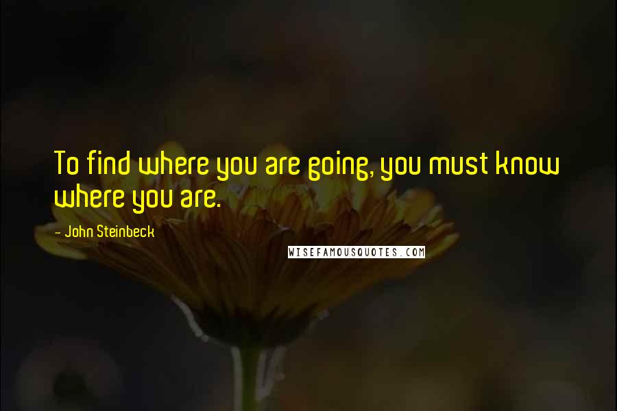 John Steinbeck Quotes: To find where you are going, you must know where you are.