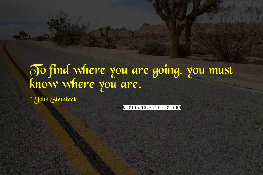 John Steinbeck Quotes: To find where you are going, you must know where you are.