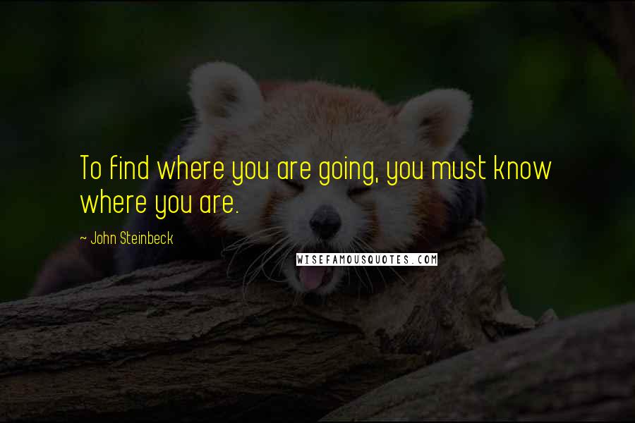 John Steinbeck Quotes: To find where you are going, you must know where you are.