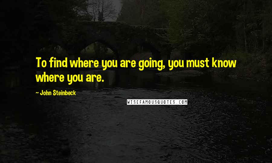 John Steinbeck Quotes: To find where you are going, you must know where you are.