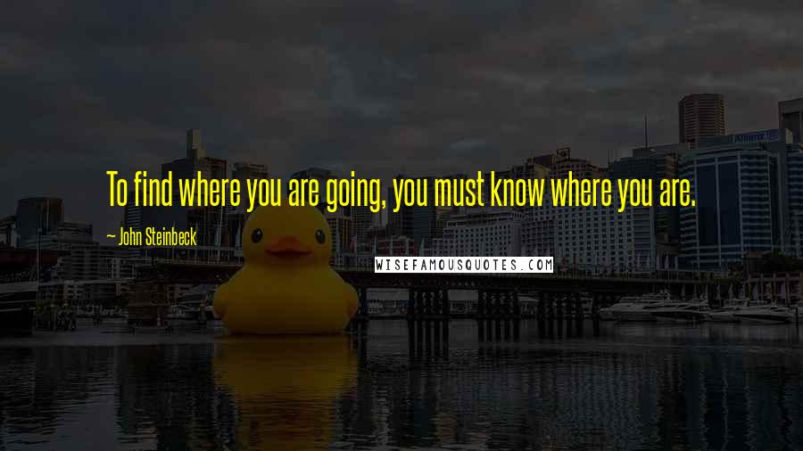 John Steinbeck Quotes: To find where you are going, you must know where you are.