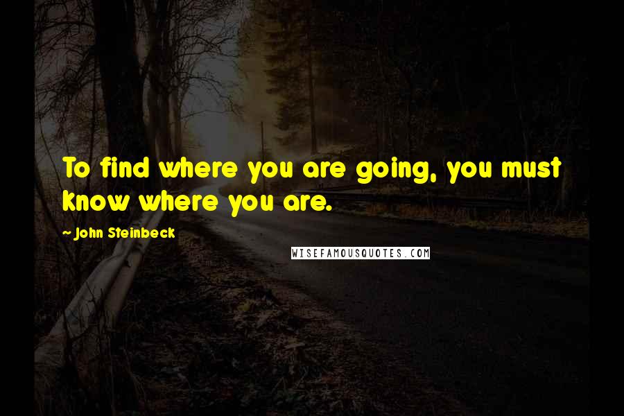 John Steinbeck Quotes: To find where you are going, you must know where you are.