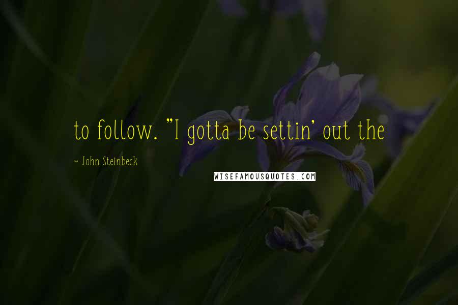 John Steinbeck Quotes: to follow. "I gotta be settin' out the