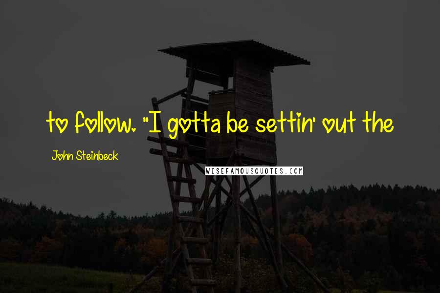 John Steinbeck Quotes: to follow. "I gotta be settin' out the