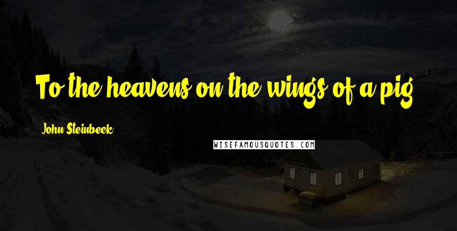 John Steinbeck Quotes: To the heavens on the wings of a pig.