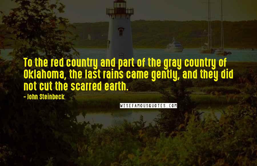 John Steinbeck Quotes: To the red country and part of the gray country of Oklahoma, the last rains came gently, and they did not cut the scarred earth.