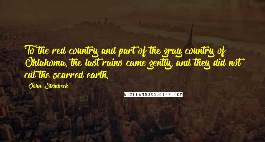 John Steinbeck Quotes: To the red country and part of the gray country of Oklahoma, the last rains came gently, and they did not cut the scarred earth.