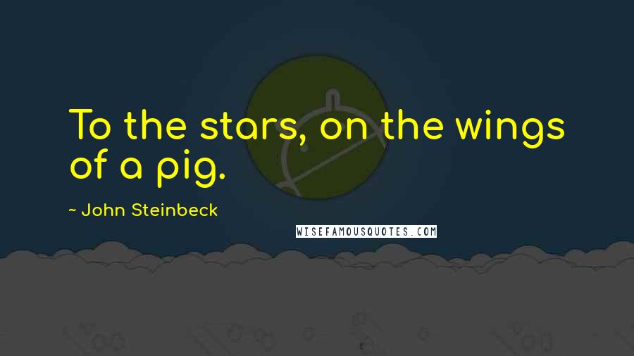 John Steinbeck Quotes: To the stars, on the wings of a pig.