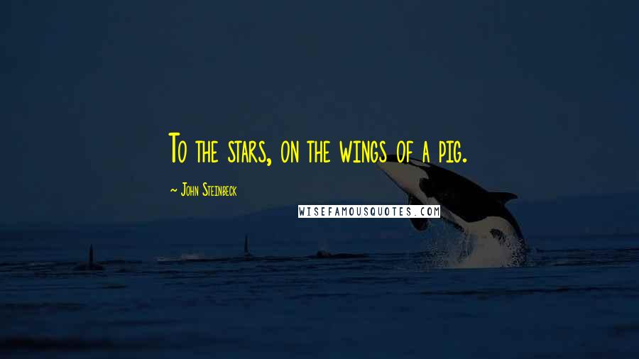 John Steinbeck Quotes: To the stars, on the wings of a pig.