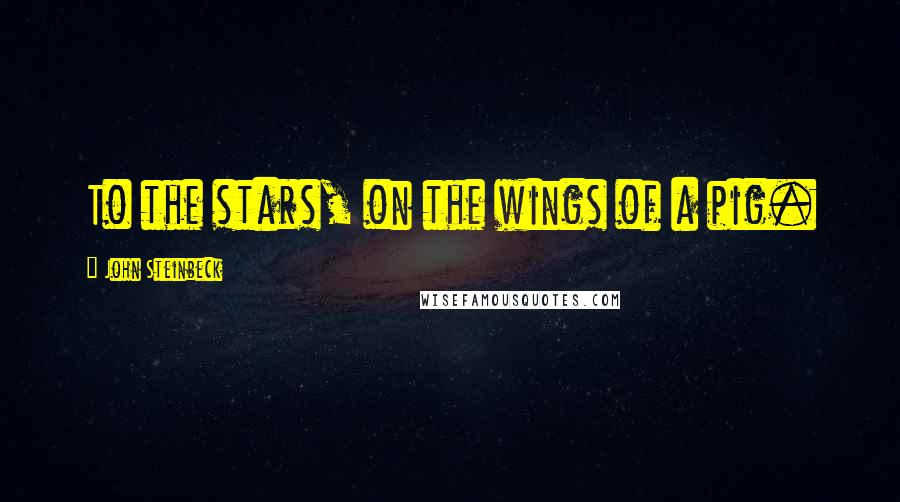 John Steinbeck Quotes: To the stars, on the wings of a pig.