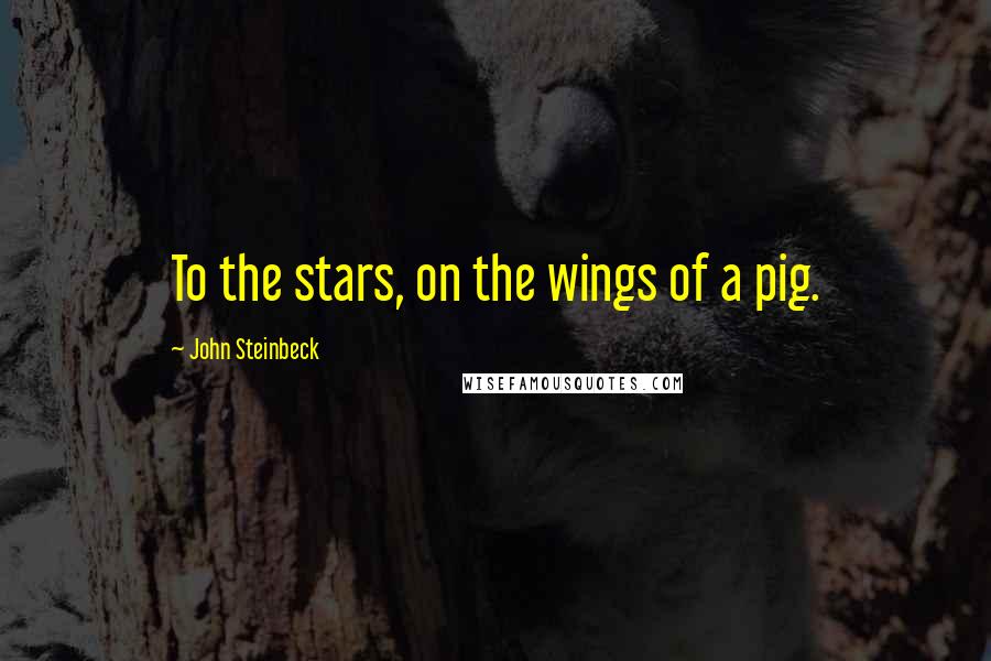 John Steinbeck Quotes: To the stars, on the wings of a pig.