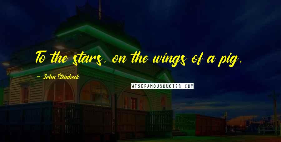 John Steinbeck Quotes: To the stars, on the wings of a pig.