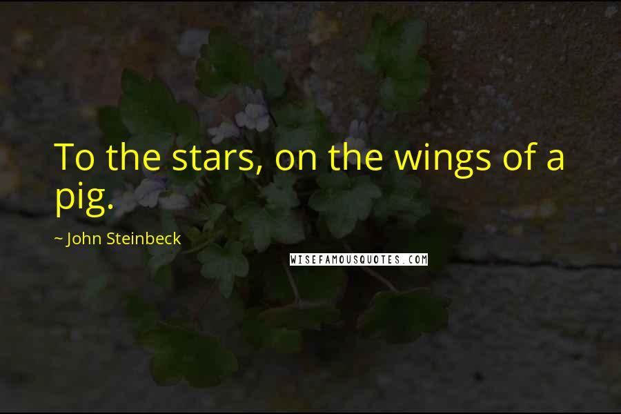 John Steinbeck Quotes: To the stars, on the wings of a pig.
