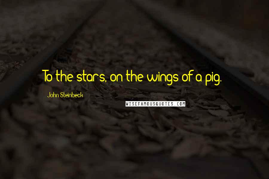 John Steinbeck Quotes: To the stars, on the wings of a pig.