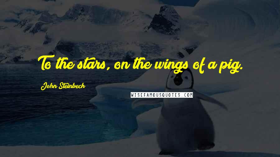 John Steinbeck Quotes: To the stars, on the wings of a pig.