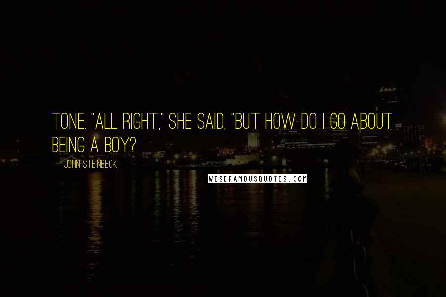 John Steinbeck Quotes: Tone. "All right," she said, "but how do I go about being a boy?