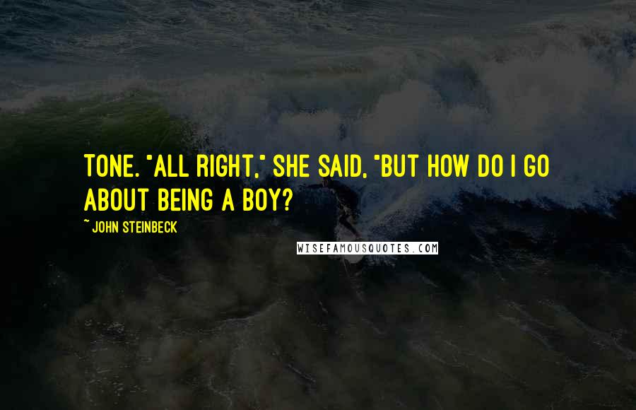 John Steinbeck Quotes: Tone. "All right," she said, "but how do I go about being a boy?