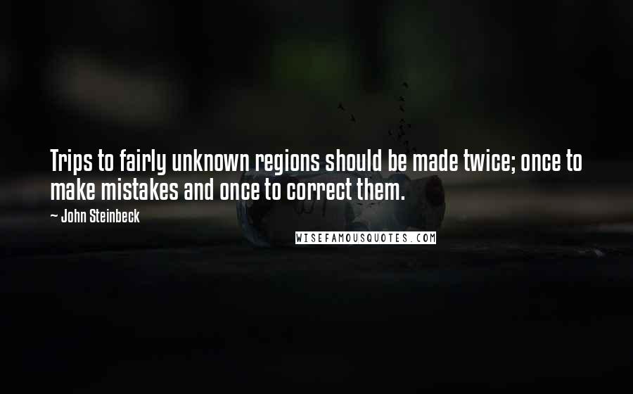 John Steinbeck Quotes: Trips to fairly unknown regions should be made twice; once to make mistakes and once to correct them.