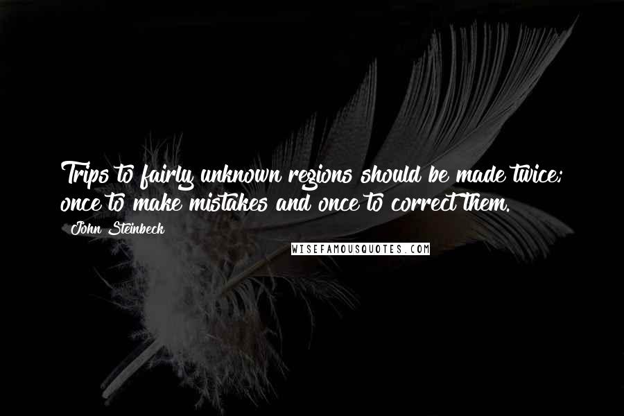 John Steinbeck Quotes: Trips to fairly unknown regions should be made twice; once to make mistakes and once to correct them.