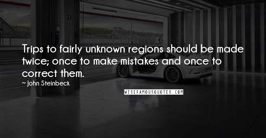 John Steinbeck Quotes: Trips to fairly unknown regions should be made twice; once to make mistakes and once to correct them.