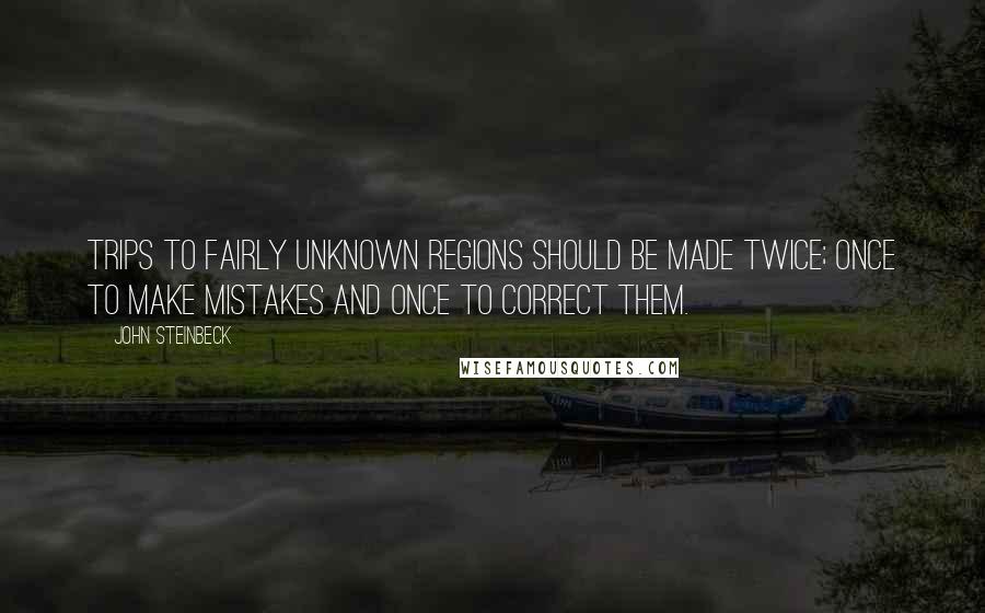 John Steinbeck Quotes: Trips to fairly unknown regions should be made twice; once to make mistakes and once to correct them.