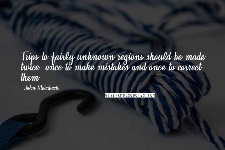 John Steinbeck Quotes: Trips to fairly unknown regions should be made twice; once to make mistakes and once to correct them.