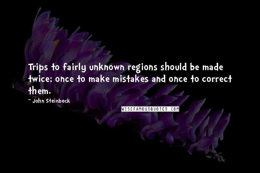 John Steinbeck Quotes: Trips to fairly unknown regions should be made twice; once to make mistakes and once to correct them.