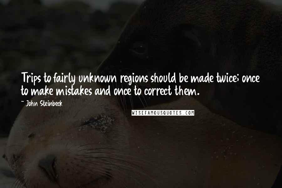 John Steinbeck Quotes: Trips to fairly unknown regions should be made twice; once to make mistakes and once to correct them.