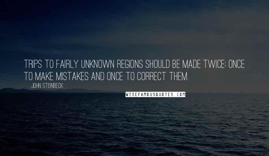 John Steinbeck Quotes: Trips to fairly unknown regions should be made twice; once to make mistakes and once to correct them.