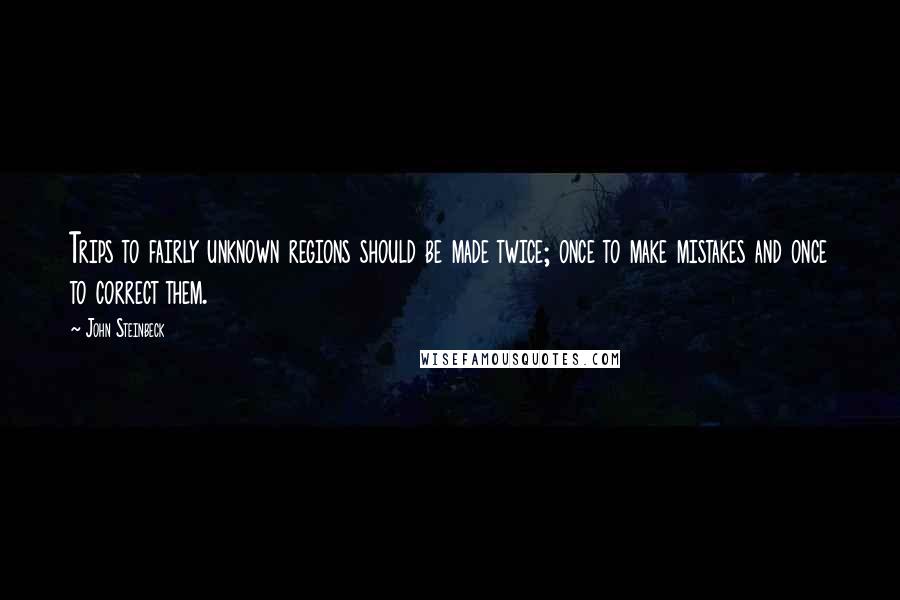 John Steinbeck Quotes: Trips to fairly unknown regions should be made twice; once to make mistakes and once to correct them.