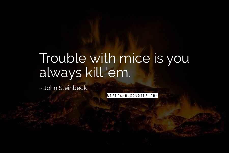 John Steinbeck Quotes: Trouble with mice is you always kill 'em.