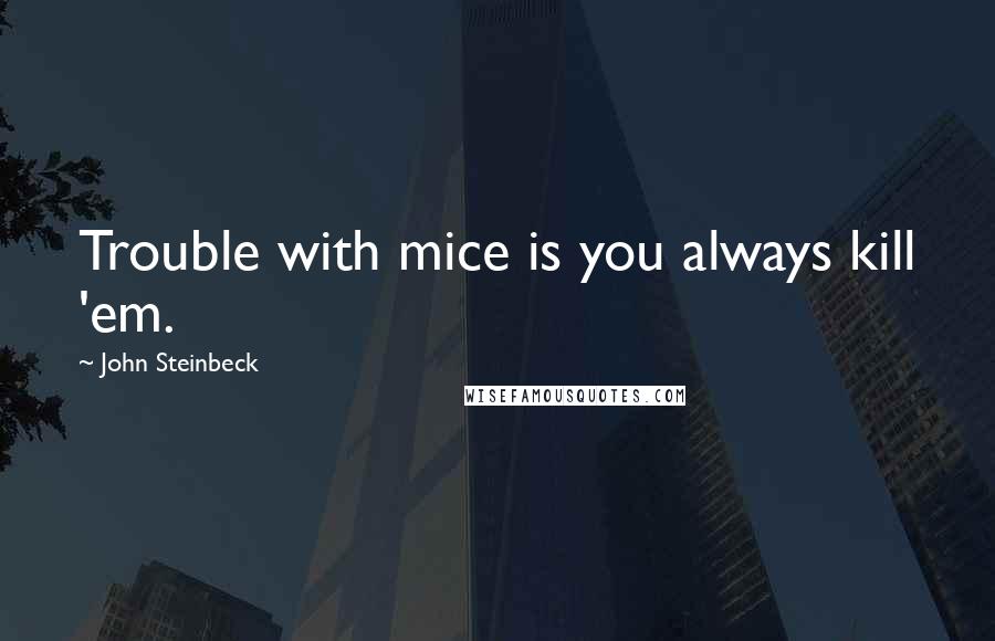 John Steinbeck Quotes: Trouble with mice is you always kill 'em.