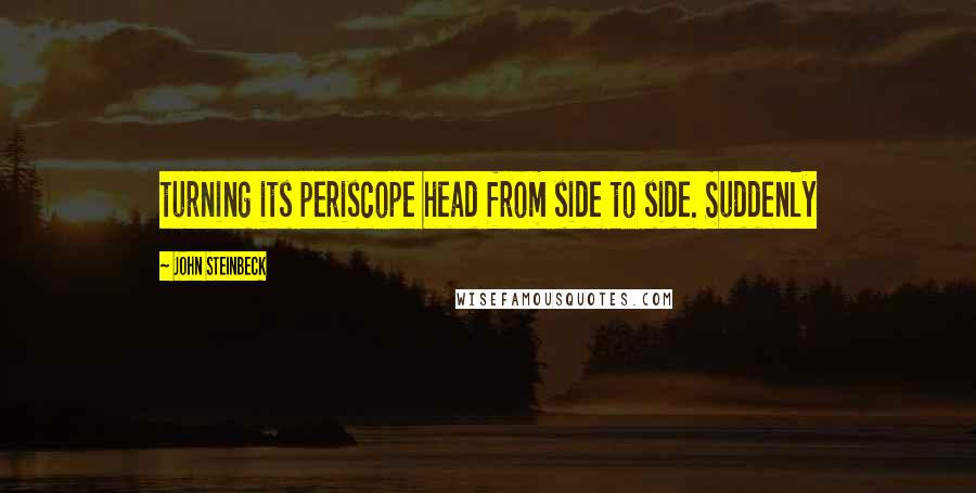 John Steinbeck Quotes: turning its periscope head from side to side. Suddenly