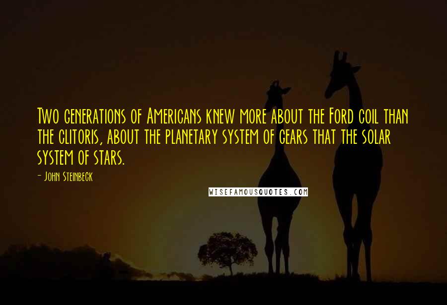 John Steinbeck Quotes: Two generations of Americans knew more about the Ford coil than the clitoris, about the planetary system of gears that the solar system of stars.