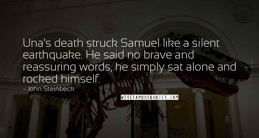 John Steinbeck Quotes: Una's death struck Samuel like a silent earthquake. He said no brave and reassuring words, he simply sat alone and rocked himself.