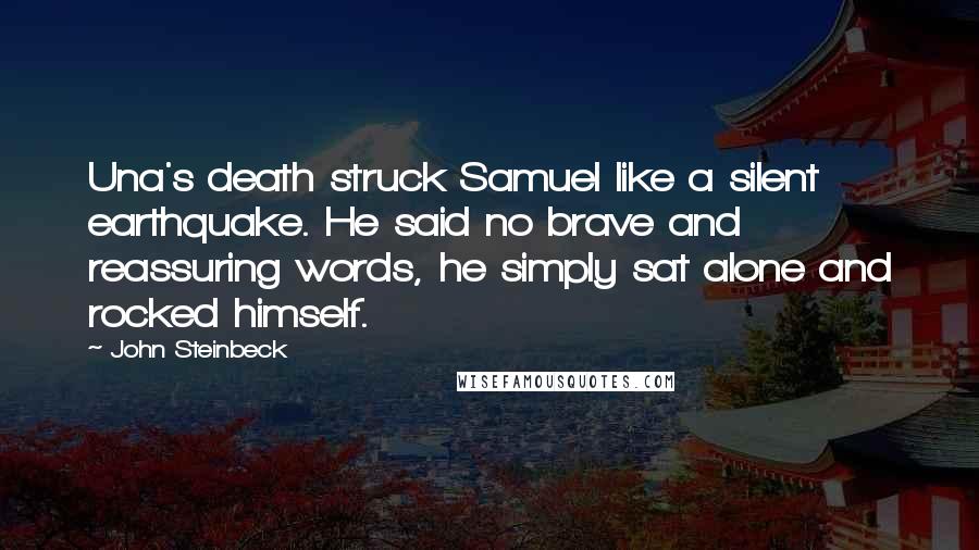 John Steinbeck Quotes: Una's death struck Samuel like a silent earthquake. He said no brave and reassuring words, he simply sat alone and rocked himself.