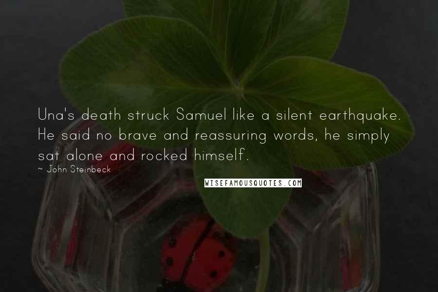 John Steinbeck Quotes: Una's death struck Samuel like a silent earthquake. He said no brave and reassuring words, he simply sat alone and rocked himself.