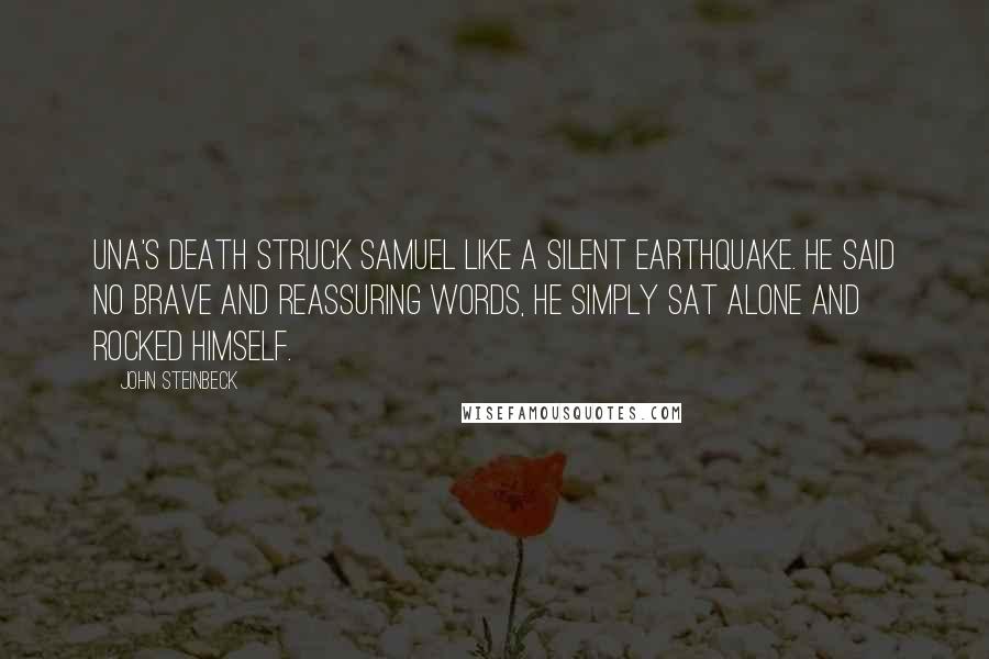 John Steinbeck Quotes: Una's death struck Samuel like a silent earthquake. He said no brave and reassuring words, he simply sat alone and rocked himself.