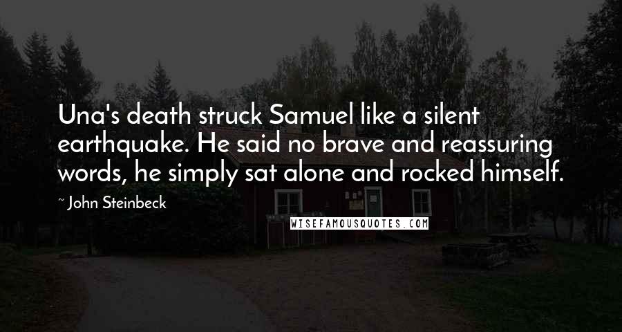 John Steinbeck Quotes: Una's death struck Samuel like a silent earthquake. He said no brave and reassuring words, he simply sat alone and rocked himself.