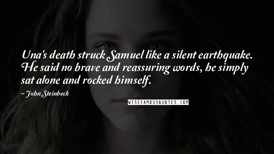 John Steinbeck Quotes: Una's death struck Samuel like a silent earthquake. He said no brave and reassuring words, he simply sat alone and rocked himself.