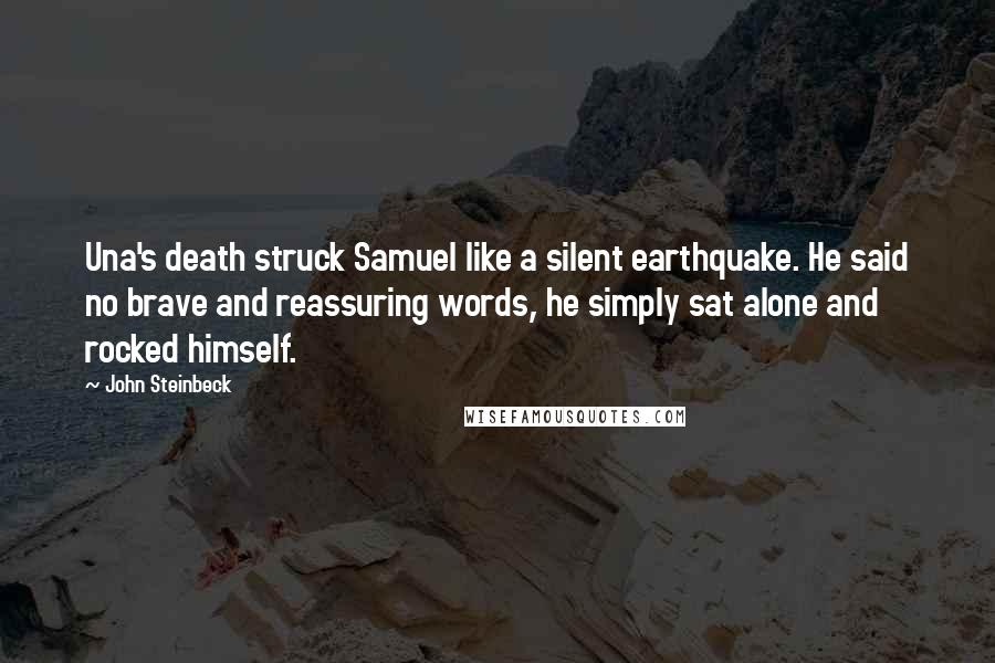 John Steinbeck Quotes: Una's death struck Samuel like a silent earthquake. He said no brave and reassuring words, he simply sat alone and rocked himself.